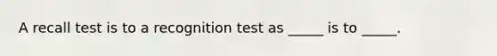 A recall test is to a recognition test as _____ is to _____.