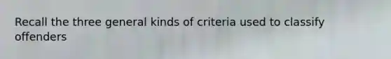 Recall the three general kinds of criteria used to classify offenders