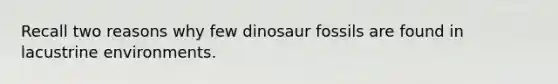 Recall two reasons why few dinosaur fossils are found in lacustrine environments.