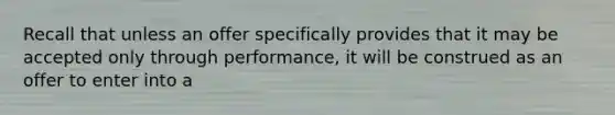 Recall that unless an offer specifically provides that it may be accepted only through performance, it will be construed as an offer to enter into a