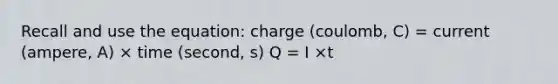 Recall and use the equation: charge (coulomb, C) = current (ampere, A) × time (second, s) Q = I ×t