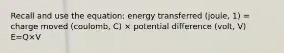 Recall and use the equation: energy transferred (joule, 1) = charge moved (coulomb, C) × potential difference (volt, V) E=Q×V