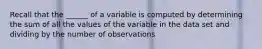 Recall that the ______ of a variable is computed by determining the sum of all the values of the variable in the data set and dividing by the number of observations