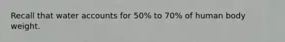 Recall that water accounts for 50% to 70% of human body weight.