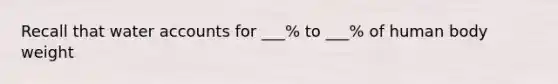 Recall that water accounts for ___% to ___% of human body weight