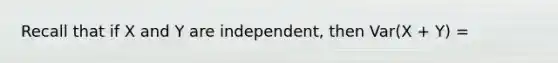 Recall that if X and Y are independent, then Var(X + Y) =