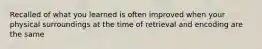 Recalled of what you learned is often improved when your physical surroundings at the time of retrieval and encoding are the same