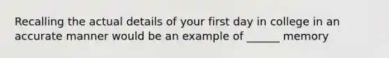 Recalling the actual details of your first day in college in an accurate manner would be an example of ______ memory