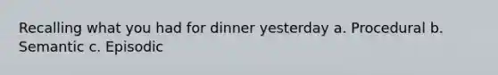 Recalling what you had for dinner yesterday a. Procedural b. Semantic c. Episodic