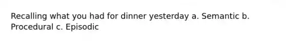 Recalling what you had for dinner yesterday a. Semantic b. Procedural c. Episodic