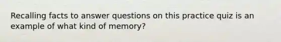 Recalling facts to answer questions on this practice quiz is an example of what kind of memory?