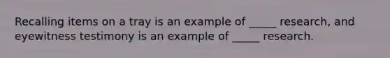 Recalling items on a tray is an example of _____ research, and eyewitness testimony is an example of _____ research.