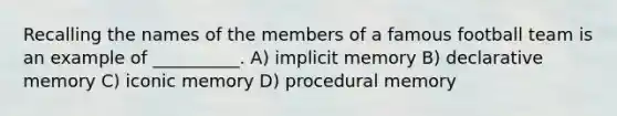 Recalling the names of the members of a famous football team is an example of __________. A) implicit memory B) declarative memory C) iconic memory D) procedural memory