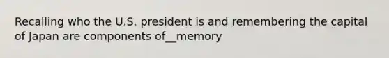 Recalling who the U.S. president is and remembering the capital of Japan are components of__memory