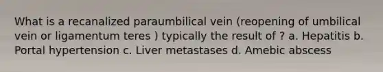 What is a recanalized paraumbilical vein (reopening of umbilical vein or ligamentum teres ) typically the result of ? a. Hepatitis b. Portal hypertension c. Liver metastases d. Amebic abscess