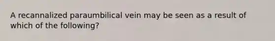 A recannalized paraumbilical vein may be seen as a result of which of the following?