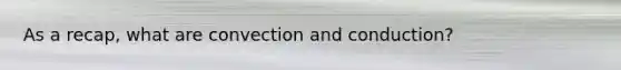 As a recap, what are convection and conduction?