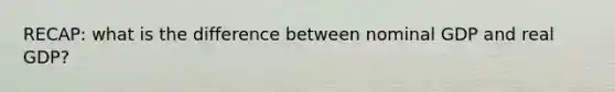 RECAP: what is the difference between nominal GDP and real GDP?