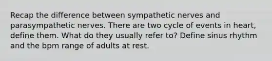 Recap the difference between sympathetic nerves and parasympathetic nerves. There are two cycle of events in heart, define them. What do they usually refer to? Define sinus rhythm and the bpm range of adults at rest.