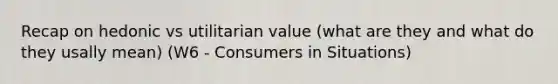 Recap on hedonic vs utilitarian value (what are they and what do they usally mean) (W6 - Consumers in Situations)