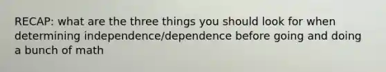 RECAP: what are the three things you should look for when determining independence/dependence before going and doing a bunch of math