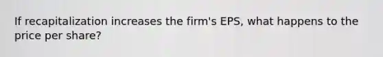 If recapitalization increases the firm's EPS, what happens to the price per share?