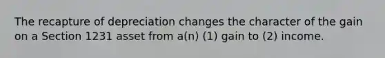 The recapture of depreciation changes the character of the gain on a Section 1231 asset from a(n) (1) gain to (2) income.