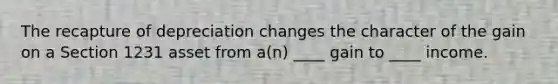 The recapture of depreciation changes the character of the gain on a Section 1231 asset from a(n) ____ gain to ____ income.