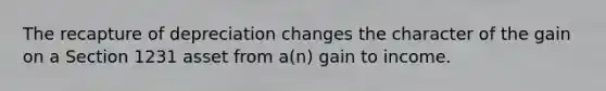 The recapture of depreciation changes the character of the gain on a Section 1231 asset from a(n) gain to income.