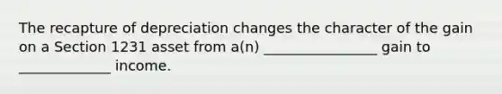 The recapture of depreciation changes the character of the gain on a Section 1231 asset from a(n) ________________ gain to _____________ income.