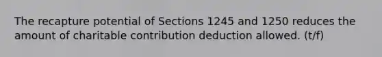 The recapture potential of Sections 1245 and 1250 reduces the amount of charitable contribution deduction allowed. (t/f)