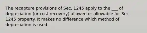 The recapture provisions of Sec. 1245 apply to the ___ of depreciation (or cost recovery) allowed or allowable for Sec. 1245 property. It makes no difference which method of depreciation is used.