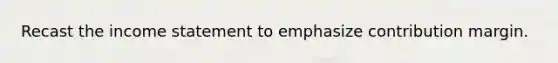 Recast the income statement to emphasize contribution margin.