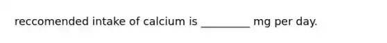 reccomended intake of calcium is _________ mg per day.