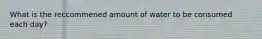 What is the reccommened amount of water to be consumed each day?