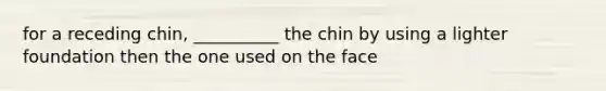 for a receding chin, __________ the chin by using a lighter foundation then the one used on the face