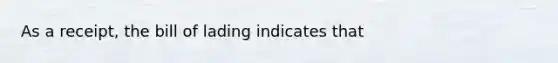 As a receipt, the bill of lading indicates that