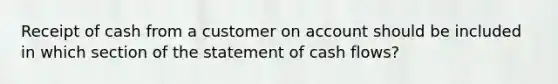 Receipt of cash from a customer on account should be included in which section of the statement of cash flows?