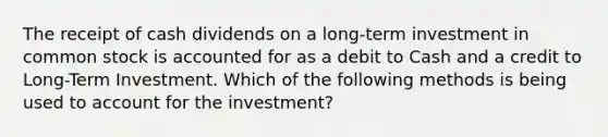 The receipt of cash dividends on a long-term investment in common stock is accounted for as a debit to Cash and a credit to Long-Term Investment. Which of the following methods is being used to account for the investment?