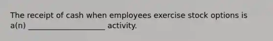 The receipt of cash when employees exercise stock options is a(n) ____________________ activity.