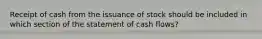 Receipt of cash from the issuance of stock should be included in which section of the statement of cash flows?