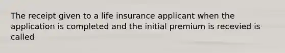 The receipt given to a life insurance applicant when the application is completed and the initial premium is recevied is called