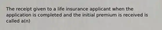 The receipt given to a life insurance applicant when the application is completed and the initial premium is received is called a(n)