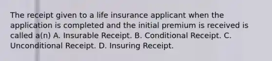 The receipt given to a life insurance applicant when the application is completed and the initial premium is received is called a(n) A. Insurable Receipt. B. Conditional Receipt. C. Unconditional Receipt. D. Insuring Receipt.