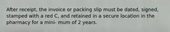 After receipt, the invoice or packing slip must be dated, signed, stamped with a red C, and retained in a secure location in the pharmacy for a mini- mum of 2 years.