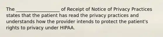 The ___________________ of Receipt of Notice of Privacy Practices states that the patient has read the privacy practices and understands how the provider intends to protect the patient's rights to privacy under HIPAA.