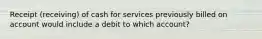 Receipt (receiving) of cash for services previously billed on account would include a debit to which account?