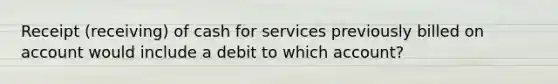 Receipt (receiving) of cash for services previously billed on account would include a debit to which account?