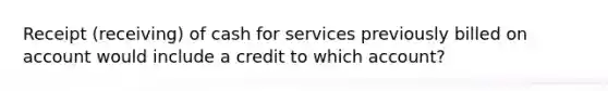 Receipt (receiving) of cash for services previously billed on account would include a credit to which account?