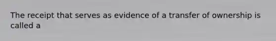 The receipt that serves as evidence of a transfer of ownership is called a